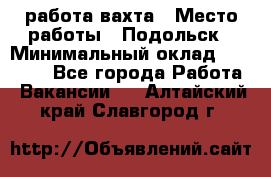 работа.вахта › Место работы ­ Подольск › Минимальный оклад ­ 36 000 - Все города Работа » Вакансии   . Алтайский край,Славгород г.